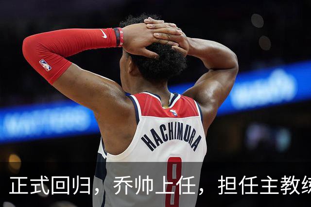 正式回归，乔帅上任，担任主教练，新球队曝光，曾执教中国男篮