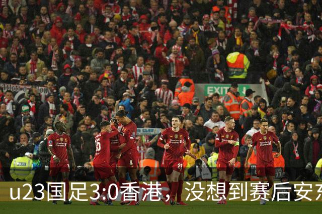 u23国足3:0香港，没想到赛后安东尼奥这样说，亚运要拿牌