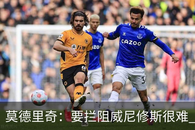莫德里奇：要拦阻威尼修斯很难 但我会尽力去做